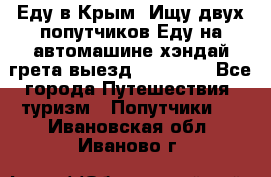 Еду в Крым. Ищу двух попутчиков.Еду на автомашине хэндай грета.выезд14.04.17. - Все города Путешествия, туризм » Попутчики   . Ивановская обл.,Иваново г.